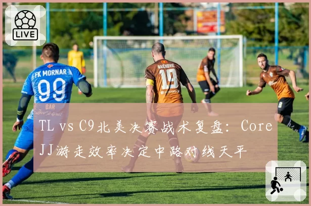 TL vs C9北美决赛战术复盘:CoreJJ游走效率决定中路对线天平