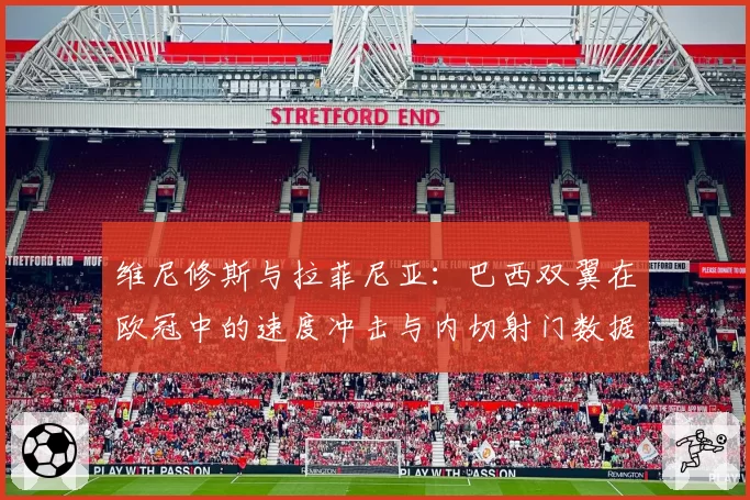 维尼修斯与拉菲尼亚：巴西双翼在欧冠中的速度冲击与内切射门数据解析