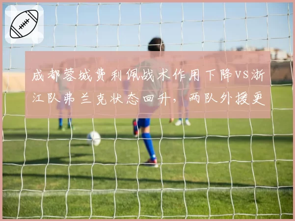 成都蓉城费利佩战术作用下降vs浙江队弗兰克状态回升,两队外援更新换代节奏差异