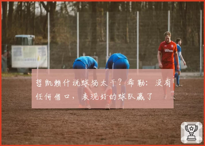 哲凯赖什说球场太干？希勒：没有任何借口，表现好的球队赢了