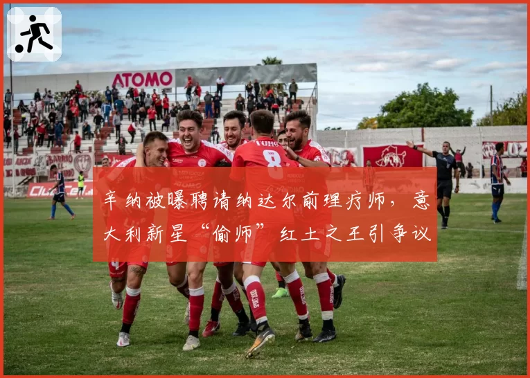 辛纳被曝聘请纳达尔前理疗师,意大利新星“偷师”红土之王引争议