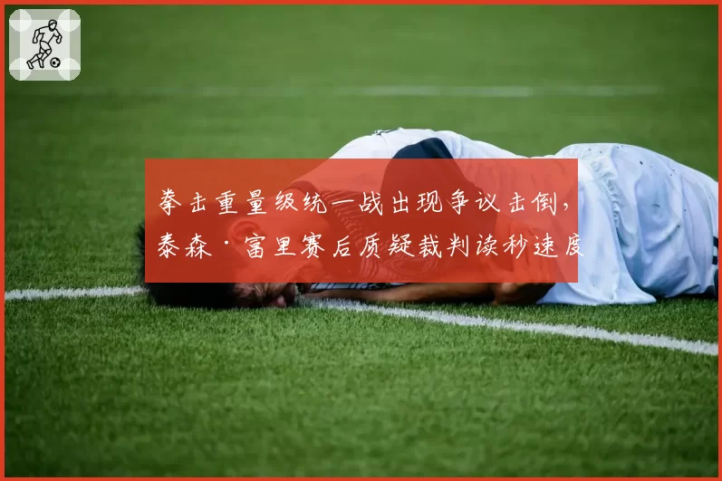 拳击重量级统一战出现争议击倒,泰森·富里赛后质疑裁判读秒速度