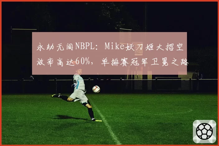永劫无间NBPL：Mike妖刀姬大招空放率高达60%，单排赛冠军卫冕之路遇阻