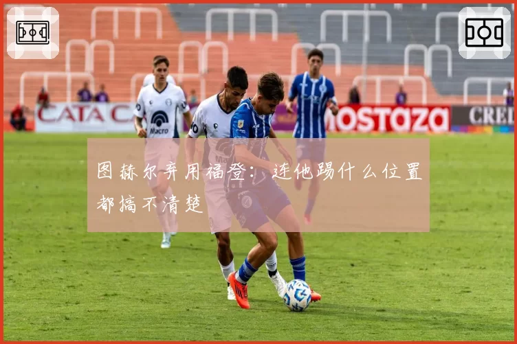 图赫尔弃用福登:连他踢什么位置都搞不清楚