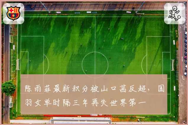 陈雨菲最新积分被山口茜反超，国羽女单时隔三年再失世界第一