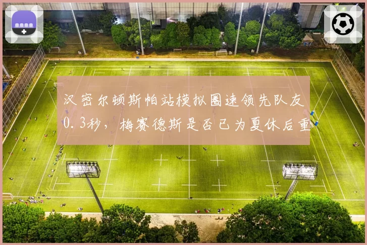 汉密尔顿斯帕站模拟圈速领先队友0.3秒，梅赛德斯是否已为夏休后重返争冠铺路？