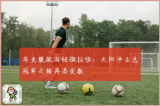 布克腹股沟轻微拉伤，太阳冲击总冠军之路再添变数