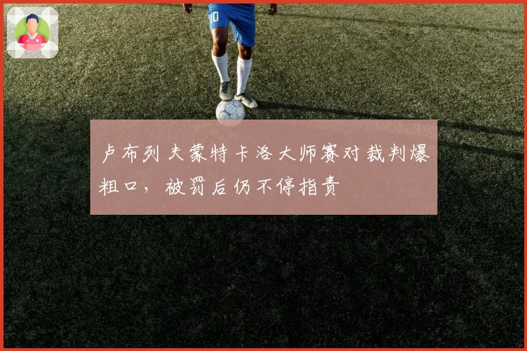 卢布列夫蒙特卡洛大师赛对裁判爆粗口,被罚后仍不停指责