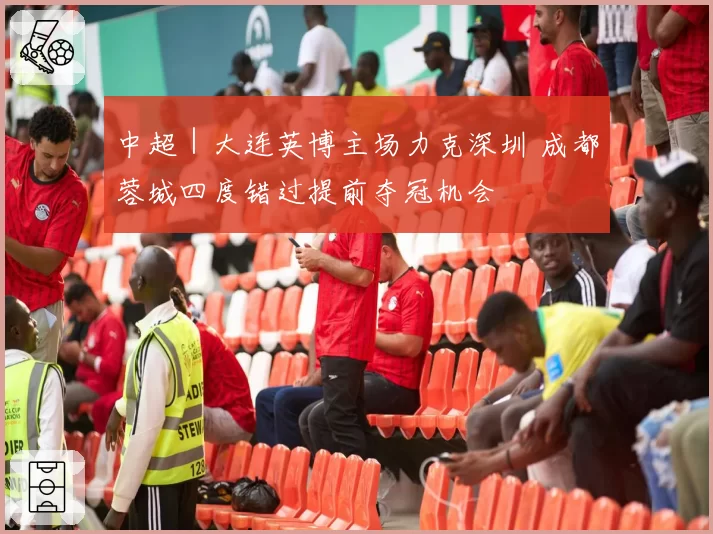中超|大连英博主场力克深圳 成都蓉城四度错过提前夺冠机会