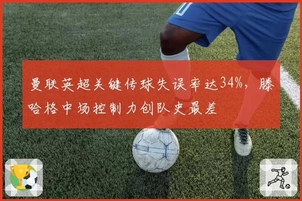 曼联英超关键传球失误率达34%,滕哈格中场控制力创队史最差