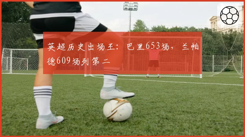 英超历史出场王：巴里653场，兰帕德609场列第二