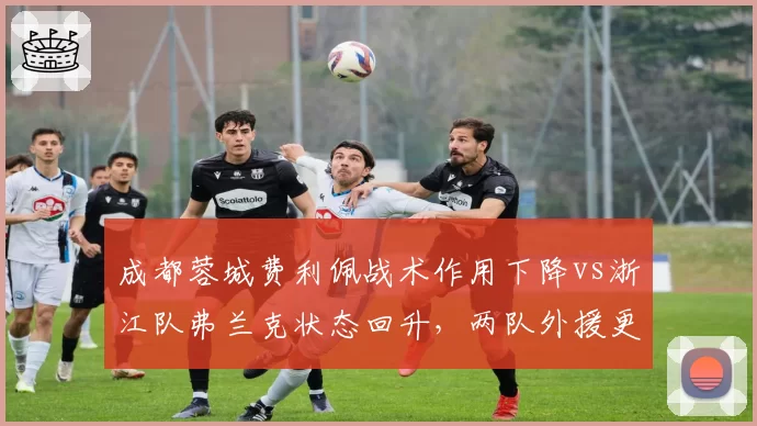 成都蓉城费利佩战术作用下降vs浙江队弗兰克状态回升，两队外援更新换代节奏差异