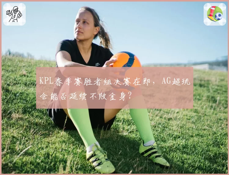 KPL春季赛胜者组决赛在即，AG超玩会能否延续不败金身？