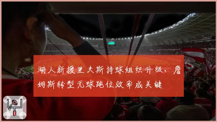 湖人新援里夫斯持球组织升级,詹姆斯转型无球跑位效率成关键
