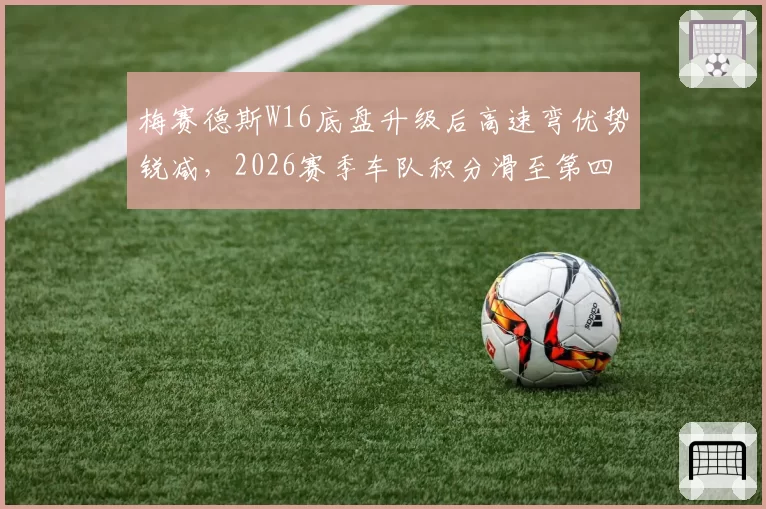梅赛德斯W16底盘升级后高速弯优势锐减，2026赛季车队积分滑至第四？