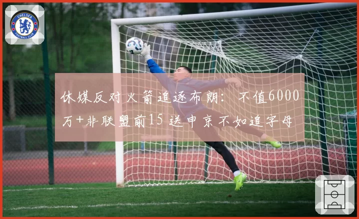 休媒反对火箭追逐布朗:不值6000万+非联盟前15 送申京不如追字母