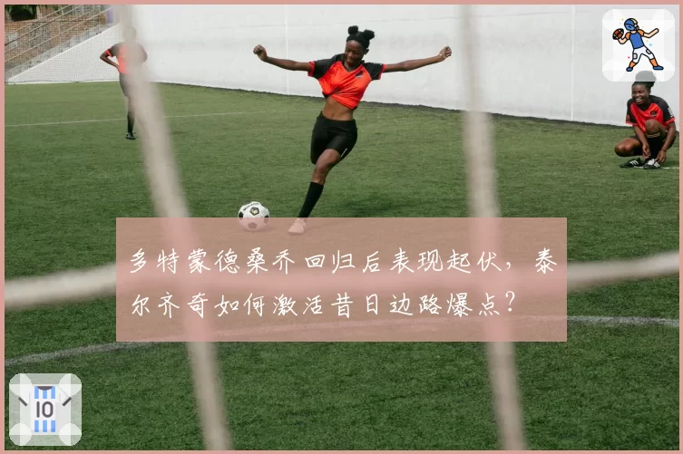 多特蒙德桑乔回归后表现起伏,泰尔齐奇如何激活昔日边路爆点?