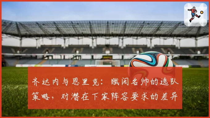 齐达内与恩里克：赋闲名帅的选队策略，对潜在下家阵容要求的差异分析