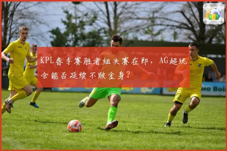 KPL春季赛胜者组决赛在即，AG超玩会能否延续不败金身？