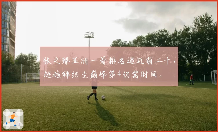张之臻亚洲一哥排名逼近前二十，超越锦织圭巅峰第4仍需时间。
