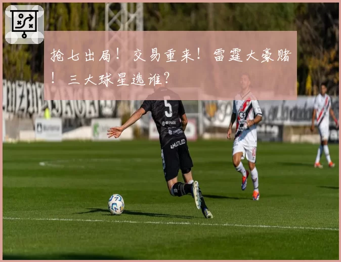 抢七出局!交易重来!雷霆大豪赌!三大球星选谁?