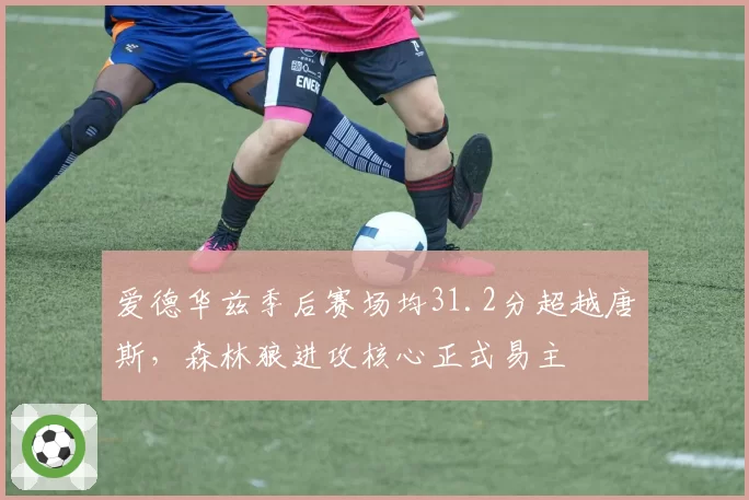 爱德华兹季后赛场均31.2分超越唐斯,森林狼进攻核心正式易主
