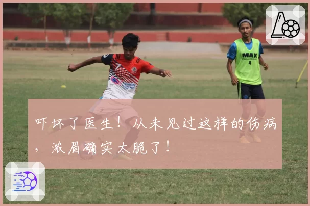 吓坏了医生！从未见过这样的伤病，浓眉确实太脆了！