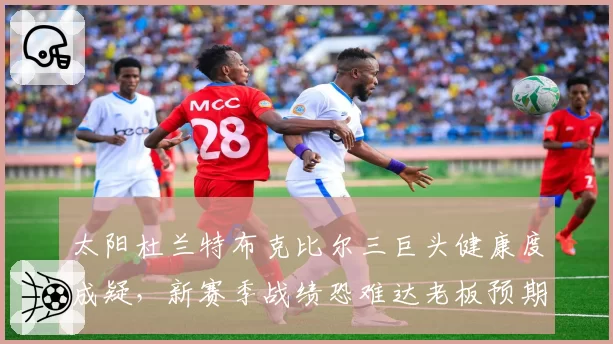太阳杜兰特布克比尔三巨头健康度成疑，新赛季战绩恐难达老板预期