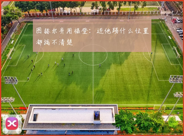 图赫尔弃用福登:连他踢什么位置都搞不清楚