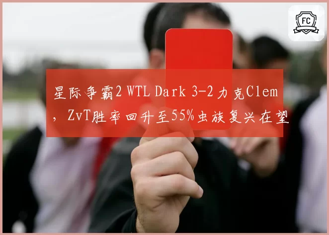 星际争霸2 WTL Dark 3-2力克Clem,ZvT胜率回升至55%虫族复兴在望
