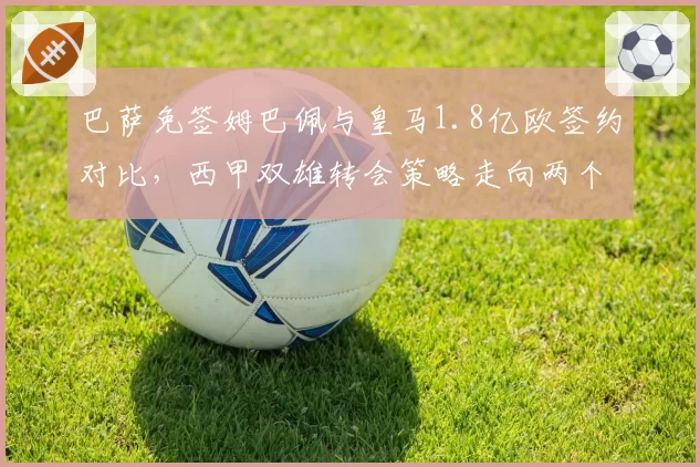 巴萨免签姆巴佩与皇马1.8亿欧签约对比,西甲双雄转会策略走向两个极端