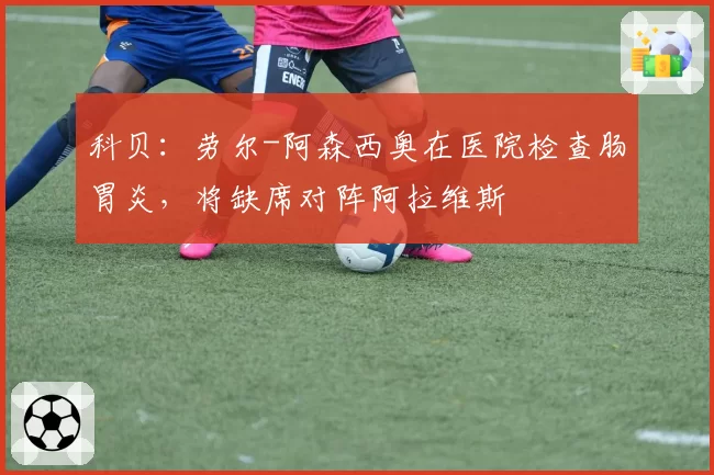 科贝：劳尔-阿森西奥在医院检查肠胃炎，将缺席对阵阿拉维斯