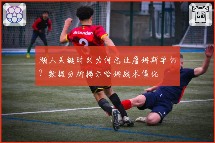 湖人关键时刻为何总让詹姆斯单打？数据分析揭示哈姆战术僵化