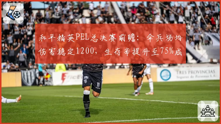 和平精英PEL总决赛前瞻：伞兵场均伤害稳定1200，生存率提升至75%成夺冠变量？