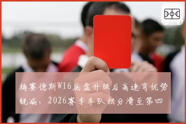 梅赛德斯W16底盘升级后高速弯优势锐减,2026赛季车队积分滑至第四?