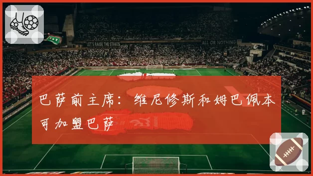 巴萨前主席:维尼修斯和姆巴佩本可加盟巴萨