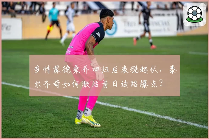 多特蒙德桑乔回归后表现起伏,泰尔齐奇如何激活昔日边路爆点?