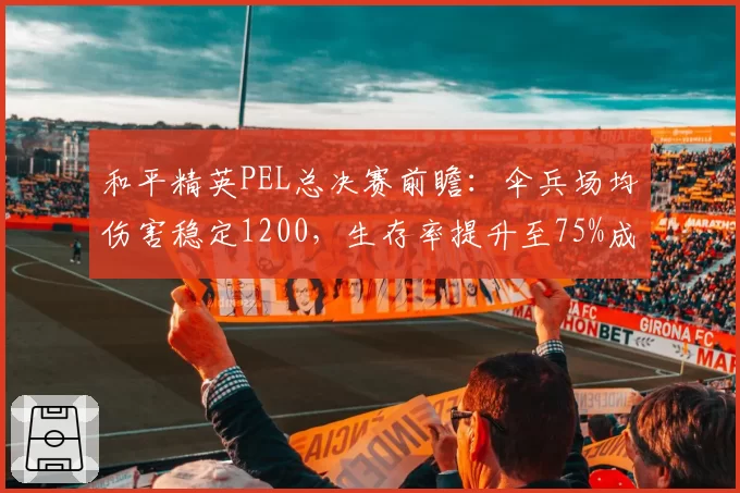 和平精英PEL总决赛前瞻：伞兵场均伤害稳定1200，生存率提升至75%成夺冠变量？