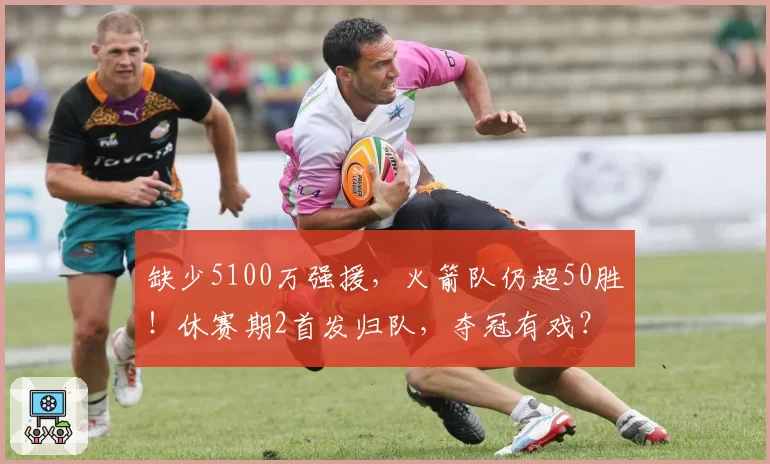 缺少5100万强援，火箭队仍超50胜！休赛期2首发归队，夺冠有戏？