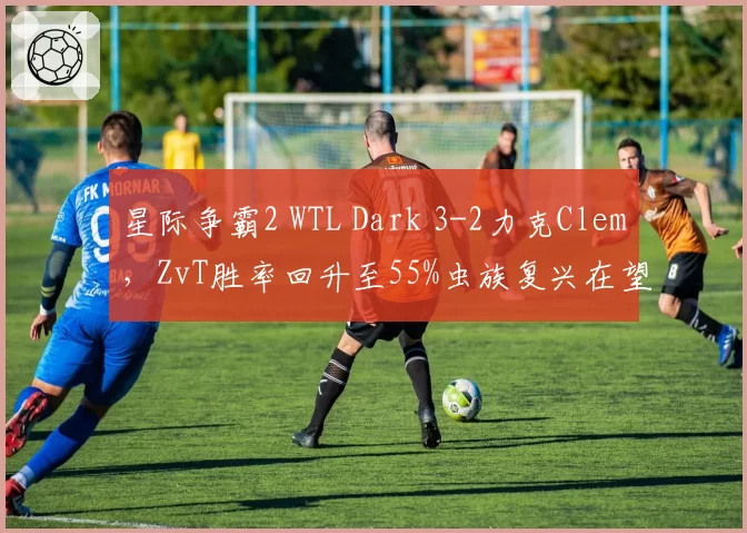 星际争霸2 WTL Dark 3-2力克Clem,ZvT胜率回升至55%虫族复兴在望