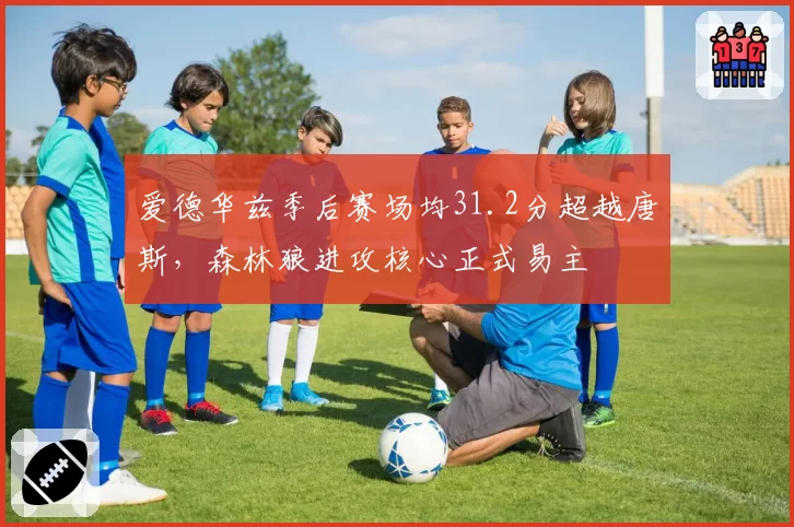 爱德华兹季后赛场均31.2分超越唐斯，森林狼进攻核心正式易主
