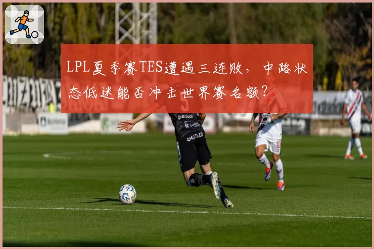 LPL夏季赛TES遭遇三连败,中路状态低迷能否冲击世界赛名额?