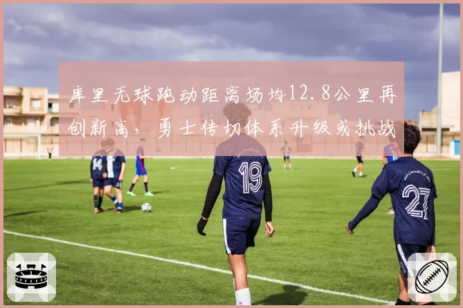 库里无球跑动距离场均12.8公里再创新高,勇士传切体系升级或挑战西部榜首
