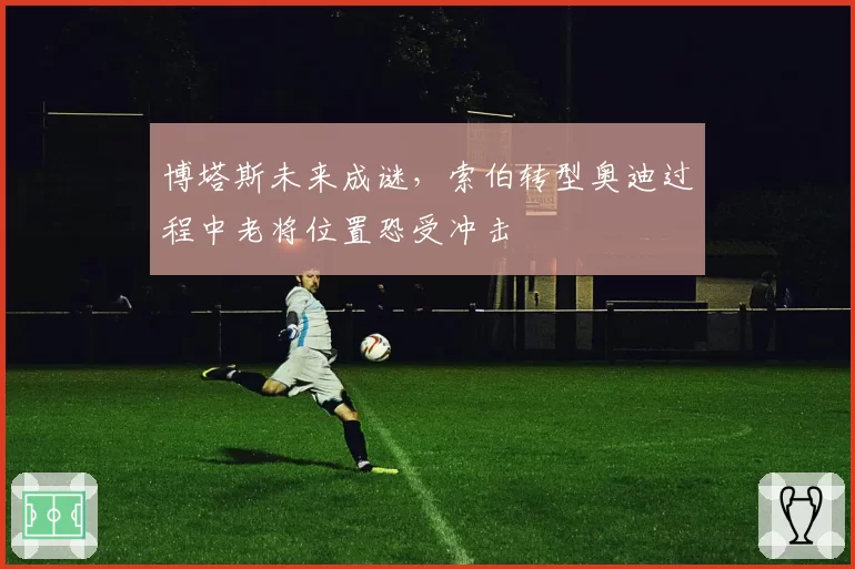 博塔斯未来成谜，索伯转型奥迪过程中老将位置恐受冲击