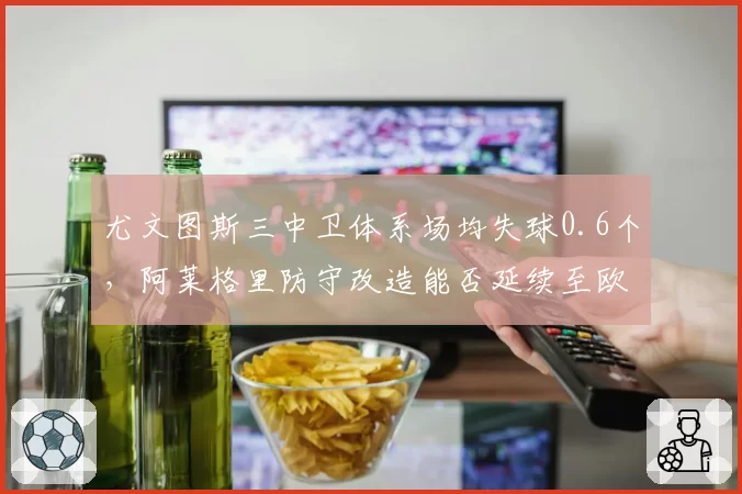 尤文图斯三中卫体系场均失球0.6个，阿莱格里防守改造能否延续至欧战？
