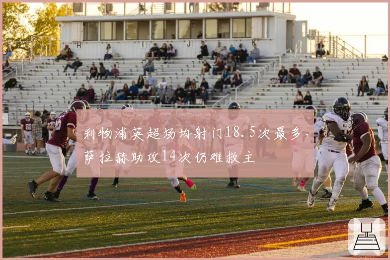 利物浦英超场均射门18.5次最多，萨拉赫助攻14次仍难救主