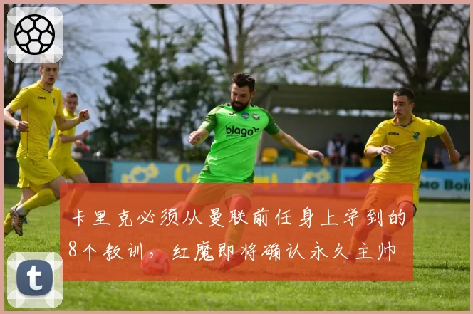 卡里克必须从曼联前任身上学到的8个教训，红魔即将确认永久主帅
