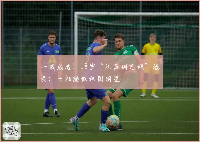 一战成名！18岁“江苏姆巴佩”爆发：长相酷似韩国明星