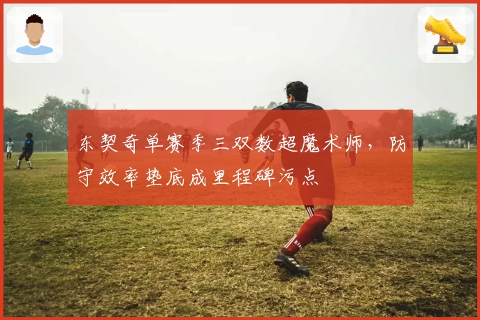 东契奇单赛季三双数超魔术师，防守效率垫底成里程碑污点