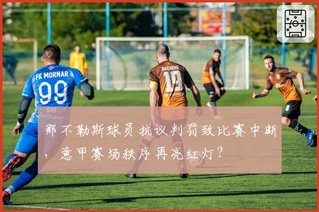 那不勒斯球员抗议判罚致比赛中断，意甲赛场秩序再亮红灯？